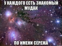 У каждого есть знакомый Мудак По имени Сережа