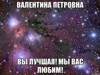 Валентина Петровна Вы лучшая! Мы вас любим!