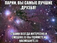 Парни, вы самые лучшие друзья! С вами всегда интересно и смешно.))) Вы поймете и насмешите.)))