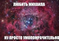 Любить Михаила Ну просто умопомрачительно