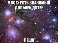 у всех есть знакомый долбаеб дотер леша