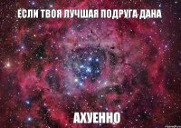 Если твоя лучшая подруга Дана Ахуенно