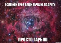 Если они троя ваши лучшие подруги Просто гарыш