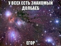 У ВСЕХ ЕСТЬ ЗНАКОМЫЙ ДОЛБАЁБ ЕГОР