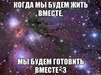 когда мы будем жить вместе, мы будем готовить вместе<3