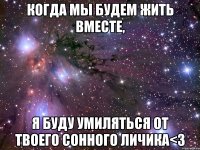 когда мы будем жить вместе, я буду умиляться от твоего сонного личика<3