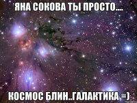 Яна Сокова ты просто.... Космос блин..галактика =)