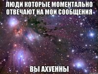 ЛЮДИ КОТОРЫЕ МОМЕНТАЛЬНО ОТВЕЧАЮТ НА МОИ СООБЩЕНИЯ ВЫ АХУЕННЫ