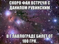 Скоро фан встречя с Данилом Рувинским В г.Павлограде билет от 100 грн.