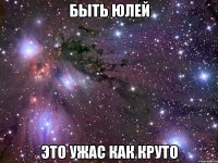 быть Юлей это ужас как круто