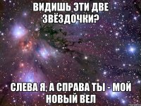 видишь эти две звёздочки? слева я, а справа ты - мой новый вел