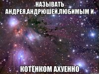 Называть Андрея,Андрюшей,любимым и котёнком АХУЕННО