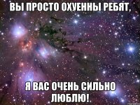 Вы просто охуенны ребят, Я вас ОЧЕНЬ сильно люблю!