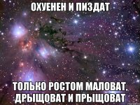 ОХУЕНЕН И ПИЗДАТ ТОЛЬКО РОСТОМ МАЛОВАТ, ДРЫЩОВАТ И ПРЫЩОВАТ