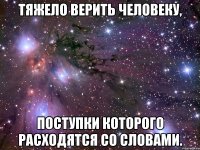 тяжело верить человеку, поступки которого расходятся со словами.