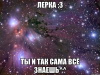 Лерка ;3 Ты и так сама всё знаешь^^