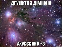 Дружити з Діанкою Ахуєєєнно <3