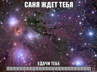 Саня ждет тебя Удачи тебе ))))))))))))))))))))))))))))))))))))))))))))))))))))))))))