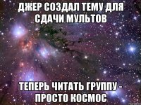 Джер создал тему для сдачи мультов Теперь читать группу - просто КОСМОС