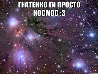 Гнатенко ти просто космос :3 