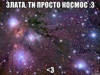 Злата, ти просто космос :3 <3