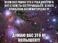 Всем всё равно что у тебя внутри! А вот с кем ты встречаешься , в кого влюблена всем интересно !!! Думаю вас это не колышек!!!