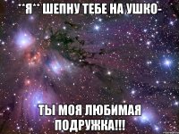 **Я** шепну тебе на ушко- Ты моя любимая подружка!!!