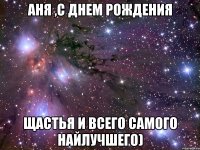 АНЯ ,С ДНЕМ РОЖДЕНИЯ ЩАСТЬЯ И ВСЕГО САМОГО НАЙЛУЧШЕГО)