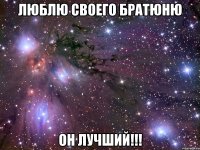 Люблю своего Братюню Он лучший!!!