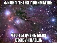 Филип, ты же понимаешь, что ты очень меня возбуждаешь