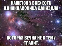 кажется у всех есть однаклассница Даниэлла которая вечна не в тему травит