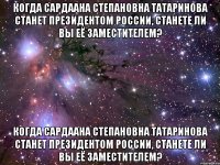 Когда Сардаана Степановна Татаринова станет Президентом России, станете ли Вы Её заместителем? Когда Сардаана Степановна Татаринова станет Президентом России, станете ли Вы Её заместителем?