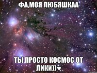 Фа,моя любяшкаа ты просто космос от лики))♥