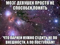 Мозг девушек просто не способен понять что парней нужно судить не по внешности, а по поступкам!