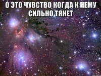 О ЭТО ЧУВСТВО КОГДА К НЕМУ СИЛЬНО ТЯНЕТ 