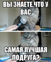 Вы знаете,что у вас самая лучшая подруга?