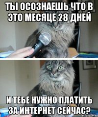 Ты осознаешь что в это месяце 28 дней и тебе нужно платить за интернет сейчас?