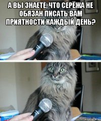 а вы знаете, что Серёжа не обязан писать вам приятности каждый день? 