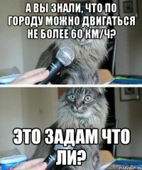 А вы знали, что по городу можно двигаться не более 60 км/ч? Это задам что ли?