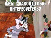 А ВЫ С КАКОЙ ЦЕЛЬЮ ИНТЕРЕСУЕТЕСЬ?