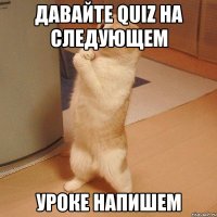 Давайте quiz на следующем уроке напишем