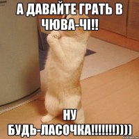 А давайте грать в чюва-чі!! Ну будь-ласочка!!!!!!!))))