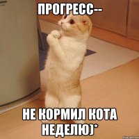 Прогресс-- Не кормил кота неделю)*