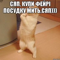 Сяп, купи Фейрі посудку мить,Сяп))) 