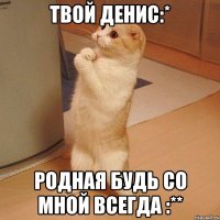 твой ДЕНИС:* Родная будь со мной всегда :**