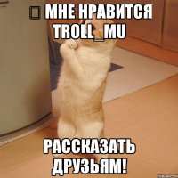 ❤ мне нравится troll_mu рассказать друзьям!