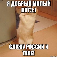 Я добрый,милый котэ;) Служу России и тебе!