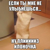 если ты мне не улыбнешься... ну плиииииз Илоночка