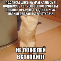 Подписавшись на мам клянусь я поднимусь Тот человек которого ты любишь сразу же сегодня в 21:34 напишет давай встречаться!? Не пожелей вступай!))