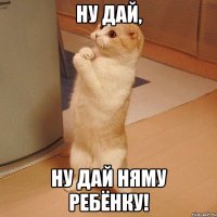 Ну дай, ну дай няму ребёнку!